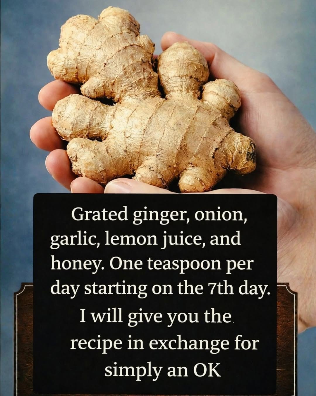 Grated ginger, onion, garlic, lemon juice, and honey. One teaspoon per day starting on day 7. I’ll give you the recipe in exchange for a simple OK.